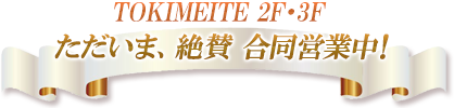 TOKIMEITE 2F・3F ただいま、絶賛 合同営業中!