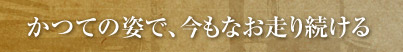 かつての姿で、今もなお走り続ける