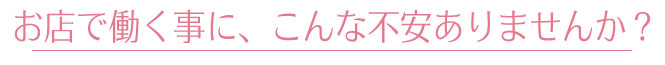 お店で働く事にこんな不安はありませんか？